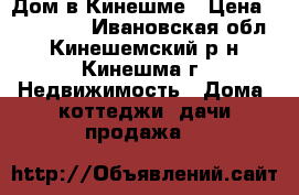 Дом в Кинешме › Цена ­ 220 000 - Ивановская обл., Кинешемский р-н, Кинешма г. Недвижимость » Дома, коттеджи, дачи продажа   